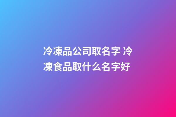 冷凍品公司取名字 冷凍食品取什么名字好-第1張-公司起名-玄機派